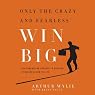 Only the Crazy and Fearless Win BIG!: The Surprising Secrets to Success in Business and in Life