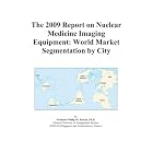 The 2009 Report on Nuclear Medicine Imaging Equipment: World Market Segmentation by City by Icon Group International