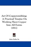 Art Of Coppersmithing: A Practical Treatise On Working Sheet Copper Into All Forms (1911)