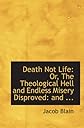 Death not life: Or, The destruction of the wicked (commonly called annihilation) established, and endless misery disproved, by a collection and explanation of all passages of future punishment