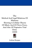 The Medical And Legal Relations Of Madness: Showing A Cellular Theory Of Mind, And Of Nerve Force, And Also Of Vegetative Vital Force (1858)