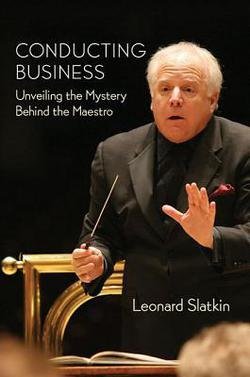 Leonard Slatkin: Conducting Business : Unveiling the Mystery Behind the Maestro (Hardcover); 2012 Edition
