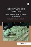 Funerary arts and tomb cult : living with the dead in France, 1750-1870