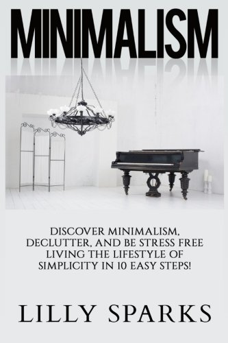 Minimalism - Lilly Sparks: Discover Minimalism, Declutter, And Be Stress Free Living The Lifestyle Of Simplicity In 10 Easy Steps!, by Lilly Sparks