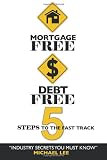 Mortgage Free Debt Free: 5 Steps To The Fast Track – Industry Secrets You Must Know