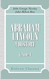 Abraham Lincoln. A history: Volume 1