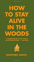 How to Stay Alive in the Woods: A Complete Guide to Food, Shelter and Self-Preservation Anywhere