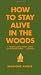 How to Stay Alive in the Woods: A Complete Guide to Food, Shelter and Self-Preservation Anywhere