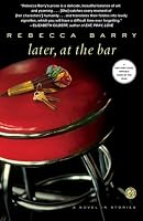 Later, at the Bar: A Novel in Stories