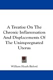 A Treatise on the Chronic Inflammation and Displacements of the Unimpregnated Uterus