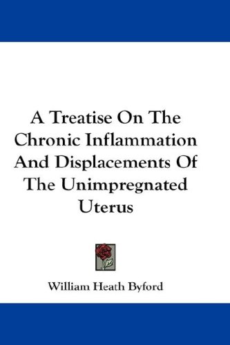 A Treatise on the Chronic Inflammation and Displacements of the Unimpregnated Uterus