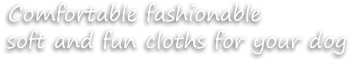 comfortable fashionable soft and fun cloths for your dog