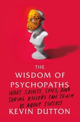 The Wisdom of Psychopaths: What Saints, Spies, and Serial Killers Can Teach Us About Success by Dutton, Kevin [2012]