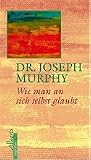 Wie man an sich selbst glaubt - Joseph Murphy