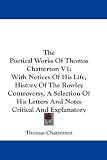 The Poetical Works Of Thomas Chatterton V1: With Notices Of His Life, History Of The Rowley Controversy, A Selection Of His Letters And Notes Critical And Explanatory