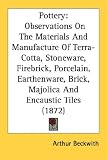 Pottery: Observations On The Materials And Manufacture Of Terra-Cotta, Stoneware, Firebrick, Porcelain, Earthenware, Brick, Majolica And Encaustic Tiles (1872)