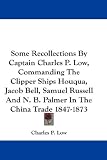 Some Recollections By Captain Charles P. Low, Commanding The Clipper Ships Houqua, Jacob Bell, Samuel Russell And N. B. Palmer In The China Trade 1847-1873