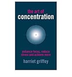 The art of concentration : enhance focus, reduce stress and achieve more