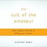 The Cult of the Amateur: How Today's Internet Is Killing Our Culture