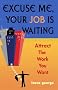 Excuse Me, Your Job Is Waiting: Attract the Work You Want Excuse Me, Your Job Is Waiting: Attract the Work You Want
