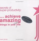 Secrets of Super-Productivity: How to Achieve Amazing Things in Your Work Life