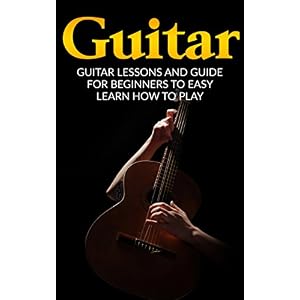 Guitar: Guitar Lessons and Guide for Beginners to Easy Learn How to Play (Guitar Lessons, Guitar Guide, How to Play Guitar, Guitar Beginners Guide)