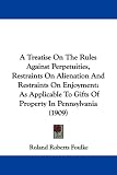 A Treatise On The Rules Against Perpetuities, Restraints On Alienation And Restraints On Enjoyment: As Applicable To Gifts Of Property In Pennsylvania (1909)