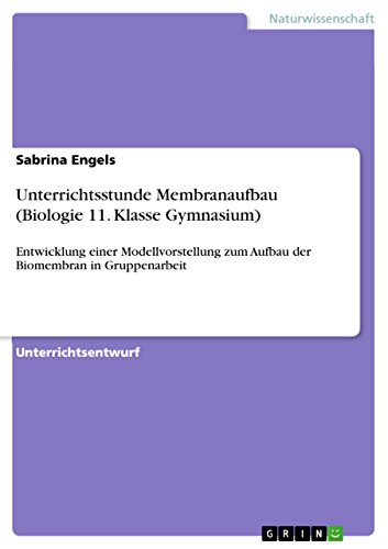 Unterrichtsstunde Membranaufbau (Biologie 11. Klasse Gymnasium): Entwicklung einer Modellvorstellung zum Aufbau der Biomembran in Gruppenarbeit (German Edition)