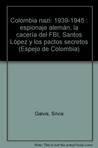 Colombia nazi, 1939-1945: Espionaje aleman : la caceria del FBI : Santos, Lopez y los pactos secretos (Espejo de Colombia) (Spanish Edition Colombia nazi, 1939-1945: Espionaje aleman : la caceria del FBI : Santos, Lopez y los pactos secretos (Espejo de Colombia) (Spanish Edition