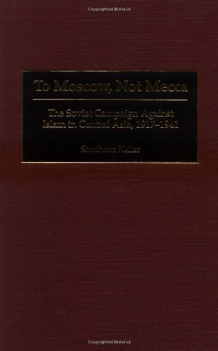 To Moscow, Not Mecca: The Soviet Campaign Against Islam in Central Asia, 1917-1941