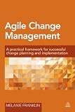 Agile Change Management : A Practical Framework for Successful Change Planning and Implementation