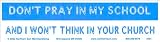Don't Pray in My School and I Won't Think in Your Church. -Bumper Sticker.