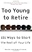 Too Young to Retire: 101 Ways To Start The Rest of Your Life