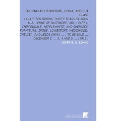 Old English Furniture, China, and Cut Glass: Collected During Thirty Years by John H.a.... by John H. A. Lenne