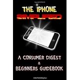 The iPhone Simplified: A Consumer Digest & Beginners Guidebook To Getting The Most Out Of your iPhone