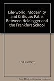 Life-world, modernity and critique : paths between Heidegger and the Frankfurt School