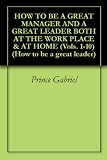 HOW TO BE A GREAT MANAGER AND A GREAT LEADER BOTH AT THE WORK PLACE & AT HOME (Vols. 1-10) (How to be a great leader)