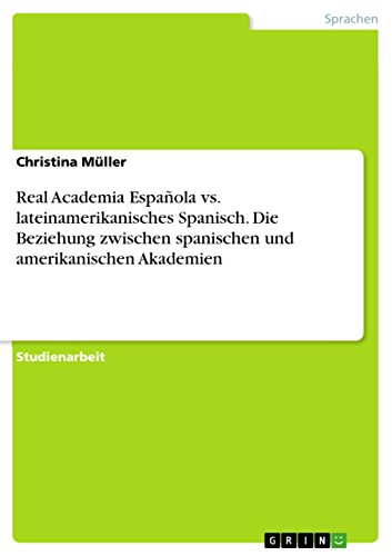 Real Academia Española vs. lateinamerikanisches Spanisch. Die Beziehung zwischen spanischen und amerikanischen Akademien (German Edition)