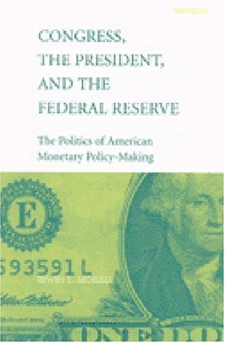Congress, the President, and the Federal Reserve: The Politics of American Monetary Policy-Making