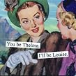 You be Thelma. I'll be Louise. by anne taintor