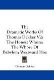  : The Dramatic Works Of Thomas Dekker V2: The Honest Whore; The Whore Of Babylon; Westward Hoe