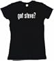 Got Steve? Women's Babydoll Petite Fit Tee Shirt in 6 Colors Small thru XL