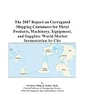 Shipping Management Books item: The 2007 Report on Corrugated Shipping Containers for Metal Products, Machinery, Equipment, and Supplies: World Market Segmentation by City