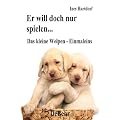 Er will doch nur spielen - das kleine Welpen - Einmaleins: Ein Handbuch zur Erziehung, Ern�hrung, Pflege und Aufzucht des Welpen