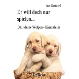 Er will doch nur spielen - das kleine Welpen - Einmaleins: Ein Handbuch zur Erziehung, Ern�hrung, Pflege und Aufzucht des Welpenvon "Ines Hartdorf"