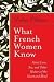What French Women Know: About Love, Sex, and Other Matters of the Heart and Mind