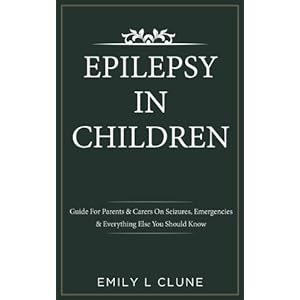 Epilepsy In Children: Guide For Parents & Carers On Seizures, Emergencies & Everything Else You Should Know (Epilepsy In Children, Seizures In Childre