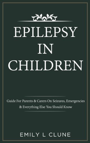 Epilepsy In Children: Guide For Parents & Carers On Seizures, Emergencies & Everything Else You Should Know (Epilepsy In Children, Seizures In Children Book 1)