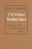 T.H. White's troubled heart : women in The once and future king