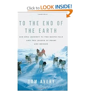 To the End of the Earth: Our Epic Journey to the North Pole and the Legend of Peary and Henson by Tom Avery